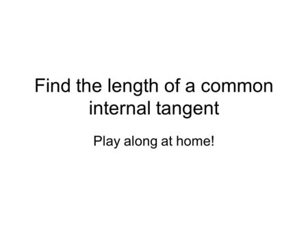 Find the length of a common internal tangent Play along at home!