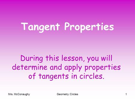 Mrs. McConaughyGeometry: Circles1 Tangent Properties During this lesson, you will determine and apply properties of tangents in circles.