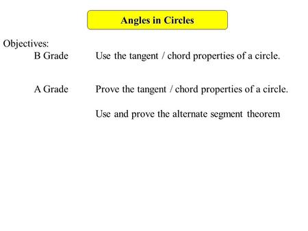Angles in Circles Objectives: B GradeUse the tangent / chord properties of a circle. A GradeProve the tangent / chord properties of a circle. Use and prove.