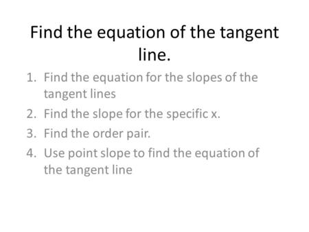 Find the equation of the tangent line. 1.Find the equation for the slopes of the tangent lines 2.Find the slope for the specific x. 3.Find the order pair.