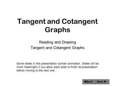 Next  Back Tangent and Cotangent Graphs Reading and Drawing Tangent and Cotangent Graphs Some slides in this presentation contain animation. Slides will.