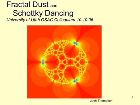 1 Fractal Dust and Schottky Dancing Fractal Dust and nSchottky Dancing University of Utah GSAC Colloquium 10.10.06 Josh Thompson.