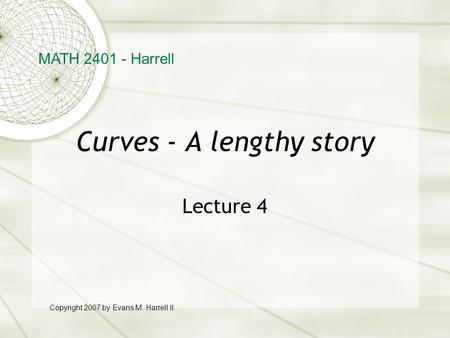Curves - A lengthy story Lecture 4 MATH 2401 - Harrell Copyright 2007 by Evans M. Harrell II.