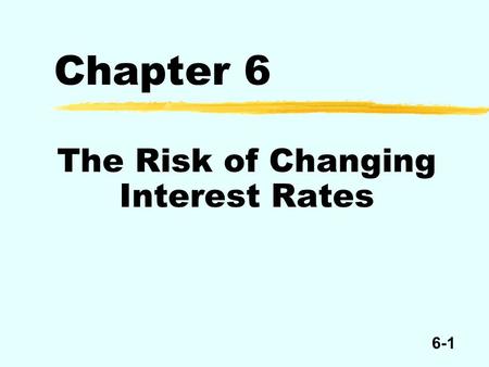 6-1 Chapter 6 The Risk of Changing Interest Rates.