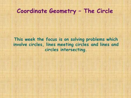 Coordinate Geometry – The Circle This week the focus is on solving problems which involve circles, lines meeting circles and lines and circles intersecting.