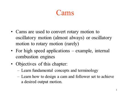 1 Cams Cams are used to convert rotary motion to oscillatory motion (almost always) or oscillatory motion to rotary motion (rarely) For high speed applications.