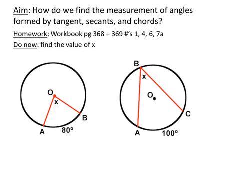 Aim: How do we find the measurement of angles formed by tangent, secants, and chords? Homework: Workbook pg 368 – 369 #’s 1, 4, 6, 7a Do now: find the.