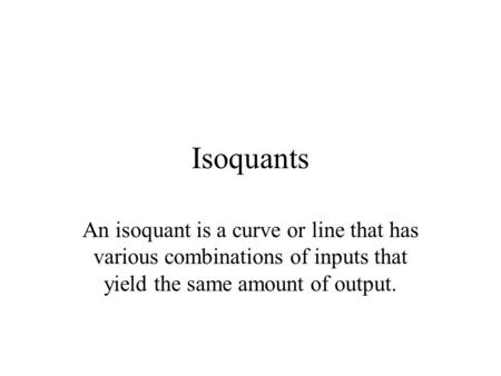 Isoquants An isoquant is a curve or line that has various combinations of inputs that yield the same amount of output.