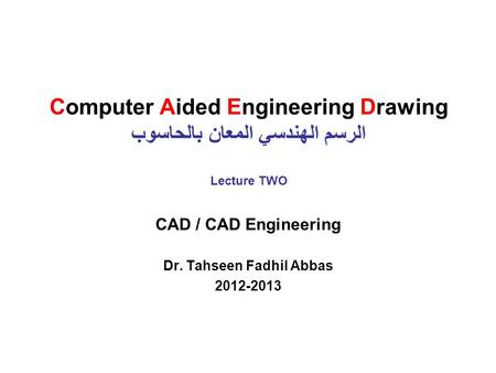 Computer Aided Engineering Drawing الرسم الهندسي المعان بالحاسوب Lecture TWO CAD / CAD Engineering Dr. Tahseen Fadhil Abbas 2012-2013.