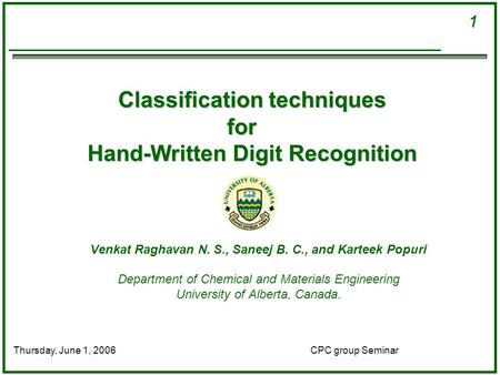 1 CPC group SeminarThursday, June 1, 2006 Classification techniques for Hand-Written Digit Recognition Venkat Raghavan N. S., Saneej B. C., and Karteek.