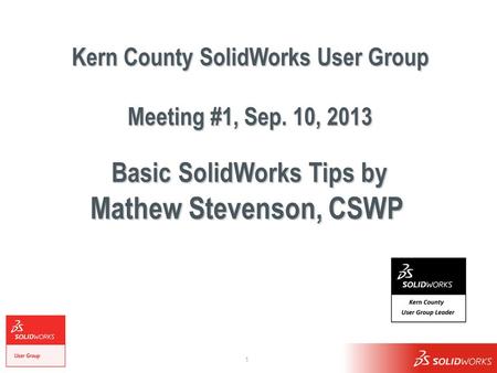 1 Kern County SolidWorks User Group Meeting #1, Sep. 10, 2013 Basic SolidWorks Tips by Mathew Stevenson, CSWP.
