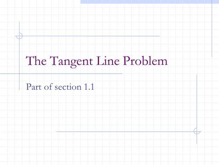 The Tangent Line Problem Part of section 1.1. Calculus centers around 2 fundamental problems: 1)The tangent line -- differential calculus 2) The area.