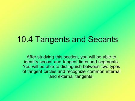 10.4 Tangents and Secants After studying this section, you will be able to identify secant and tangent lines and segments. You will be able to distinguish.