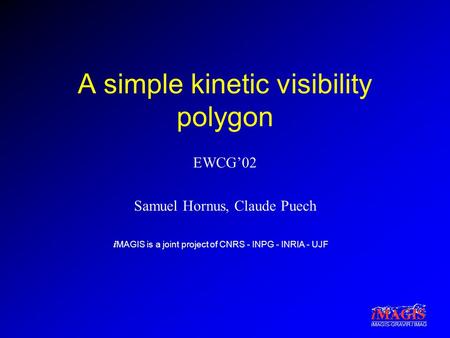 I MAGIS is a joint project of CNRS - INPG - INRIA - UJF iMAGIS-GRAVIR / IMAG A simple kinetic visibility polygon EWCG’02 Samuel Hornus, Claude Puech.