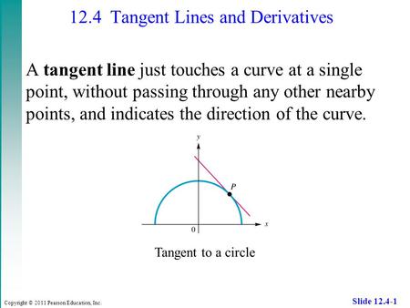 Copyright © 2011 Pearson Education, Inc. Slide 12.4-1 12.4 Tangent Lines and Derivatives A tangent line just touches a curve at a single point, without.