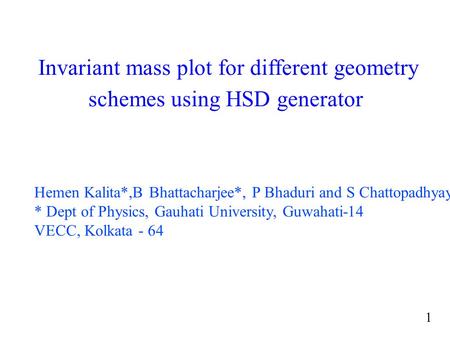 Invariant mass plot for different geometry schemes using HSD generator Hemen Kalita*,B Bhattacharjee*, P Bhaduri and S Chattopadhyay * Dept of Physics,