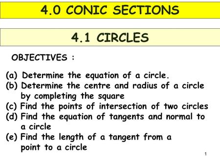 1 OBJECTIVES : 4.1 CIRCLES (a) Determine the equation of a circle. (b) Determine the centre and radius of a circle by completing the square (c) Find the.