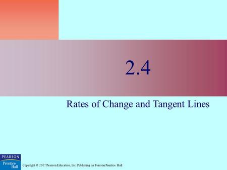 Copyright © 2007 Pearson Education, Inc. Publishing as Pearson Prentice Hall 2.4 Rates of Change and Tangent Lines.