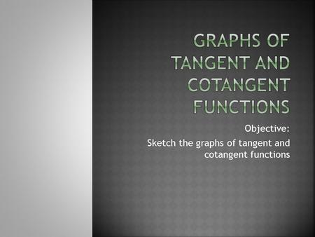 Objective: Sketch the graphs of tangent and cotangent functions.