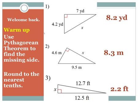 Welcome back. Warm up Use Pythagorean Theorem to find the missing side. Round to the nearest tenths. 8.2 yd 8.3 m 2.2 ft.
