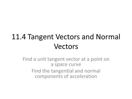 11.4 Tangent Vectors and Normal Vectors Find a unit tangent vector at a point on a space curve Find the tangential and normal components of acceleration.