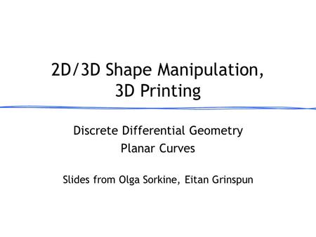 Discrete Differential Geometry Planar Curves 2D/3D Shape Manipulation, 3D Printing March 13, 2013 Slides from Olga Sorkine, Eitan Grinspun.