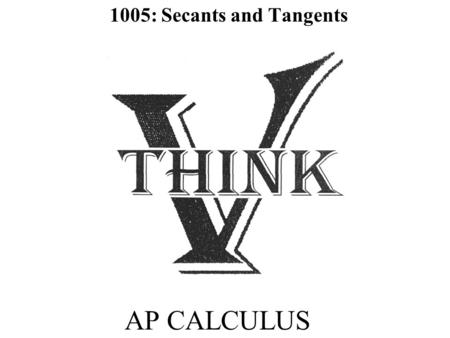 AP CALCULUS 1005: Secants and Tangents. Objectives SWBAT determine the tangent line by finding the limit of the secant lines of a function. SW use both.