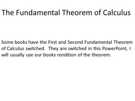 The Fundamental Theorem of Calculus Some books have the First and Second Fundamental Theorem of Calculus switched. They are switched in this PowerPoint,