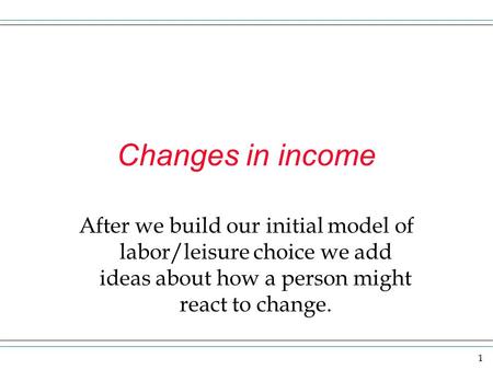 Changes in income After we build our initial model of labor/leisure choice we add ideas about how a person might react to change.