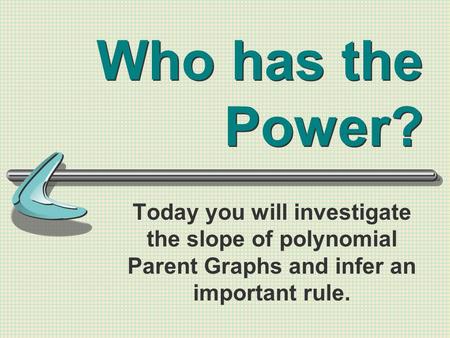 Who has the Power? Today you will investigate the slope of polynomial Parent Graphs and infer an important rule.