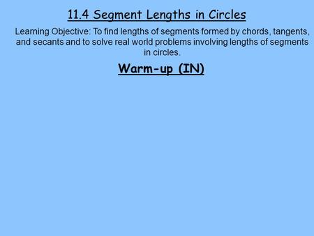 11.4 Segment Lengths in Circles Learning Objective: To find lengths of segments formed by chords, tangents, and secants and to solve real world problems.