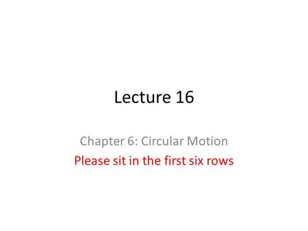 Lecture 16 Chapter 6: Circular Motion Please sit in the first six rows.