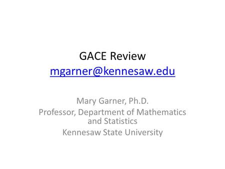 GACE Review  Mary Garner, Ph.D. Professor, Department of Mathematics and Statistics Kennesaw State University.