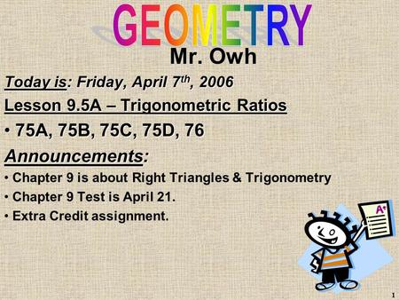 1 Mr. Owh Today is: Friday, April 7 th, 2006 Lesson 9.5A – Trigonometric Ratios 75A, 75B, 75C, 75D, 76 75A, 75B, 75C, 75D, 76 Announcements: Chapter 9.