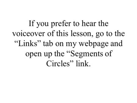 If you prefer to hear the voiceover of this lesson, go to the “Links” tab on my webpage and open up the “Segments of Circles” link.