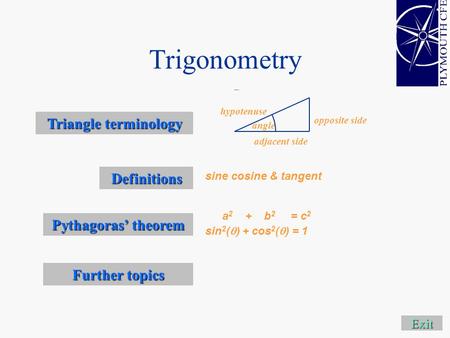 Trigonometry Exit Definitions Further topics Further topics sine cosine & tangent Triangle terminology Triangle terminology adjacent side opposite side.