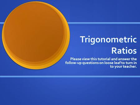 Trigonometric Ratios Please view this tutorial and answer the follow-up questions on loose leaf to turn in to your teacher.