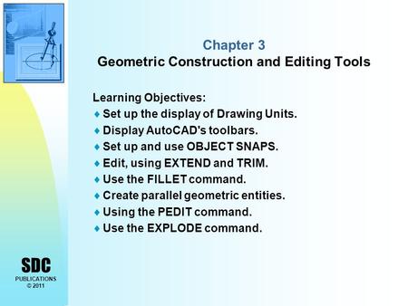 SDC PUBLICATIONS © 2011 Chapter 3 Geometric Construction and Editing Tools Learning Objectives:  Set up the display of Drawing Units.  Display AutoCAD's.