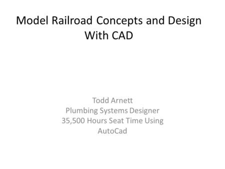 Model Railroad Concepts and Design With CAD Todd Arnett Plumbing Systems Designer 35,500 Hours Seat Time Using AutoCad.