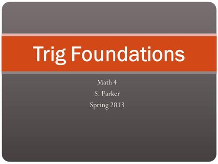 Math 4 S. Parker Spring 2013 Trig Foundations. The Trig You Should Already Know Three Functions: Sine Cosine Tangent.