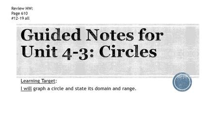 Learning Target: I will graph a circle and state its domain and range. Review HW: Page 610 #12-19 all.
