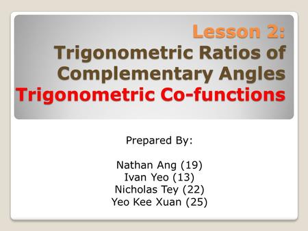 Lesson 2: Trigonometric Ratios of Complementary Angles Trigonometric Co-functions Prepared By: Nathan Ang (19) Ivan Yeo (13) Nicholas Tey (22) Yeo Kee.