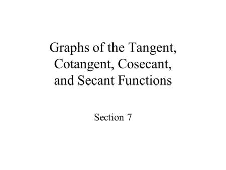 Graphs of the Tangent, Cotangent, Cosecant, and Secant Functions Section 7.