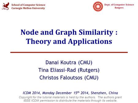 Dept. of Computer Science Rutgers Node and Graph Similarity : Theory and Applications Danai Koutra (CMU) Tina Eliassi-Rad (Rutgers) Christos Faloutsos.