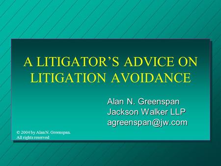 A LITIGATOR’S ADVICE ON LITIGATION AVOIDANCE Alan N. Greenspan Jackson Walker LLP © 2004 by Alan N. Greenspan. All rights reserved.