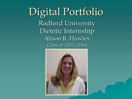 Digital Portfolio Radford University Dietetic Internship Alison R. Hawley Class of 2003-2004.