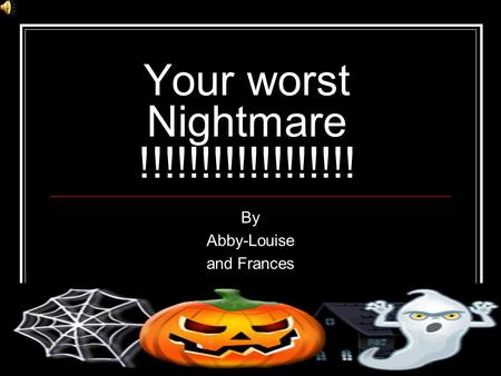 Your worst Nightmare !!!!!!!!!!!!!!!!!! By Abby-Louise and Frances.