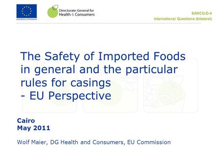 SANCO-D-4 International Questions (bilateral) The Safety of Imported Foods in general and the particular rules for casings - EU Perspective Cairo May 2011.