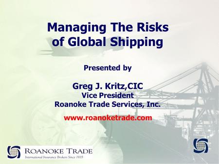 Managing The Risks of Global Shipping Presented by Greg J. Kritz,CIC Vice President Roanoke Trade Services, Inc. www.roanoketrade.com.