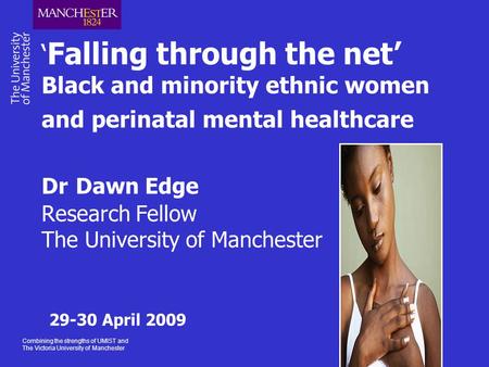 Combining the strengths of UMIST and The Victoria University of Manchester ‘ Falling through the net’ Black and minority ethnic women and perinatal mental.